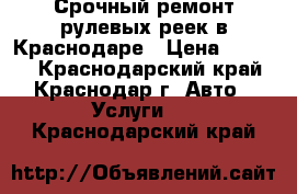 Срочный ремонт рулевых реек в Краснодаре › Цена ­ 7 500 - Краснодарский край, Краснодар г. Авто » Услуги   . Краснодарский край